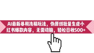 AI最新暴利洗稿玩法，伪原创批量生成小红书爆款内容，无需动脑，日收500+