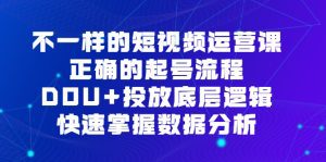 不一样的短视频 运营课，正确的起号流程，DOU+投放底层逻辑，快速掌握数据分析