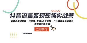 抖音·流量变现现场实战营：实体店同城获客，短视频+直播+员工矩阵 三大维度帮助实体引爆流量业绩倍增
