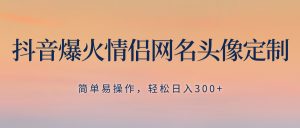 抖音爆火情侣网名头像定制，简单易操作，轻松日入300+，无需养号_众创网络