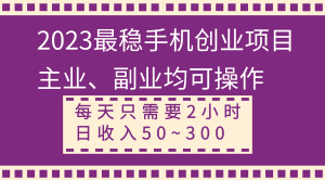 2023最稳手机创业项目，主业、副业均可操作，每天只需2小时，日收入50~300+