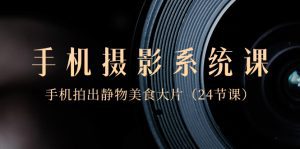 0基础-手机摄影系统课，手机拍出静物美食大片（24节课）