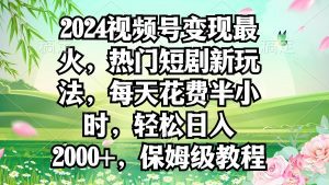 2024视频号变现最火，热门短剧新玩法，每天花费半小时，轻松日入2000+，保姆级教程