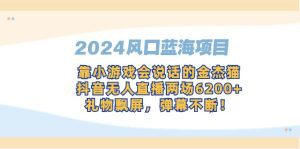 2024风口蓝海项目，靠小游戏会说话的金杰猫，抖音无人直播两场6200+，礼物飘屏，弹幕不断！