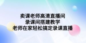 卖课老师高清直播间 录课间搭建教学，老师在家轻松搞定录课直播