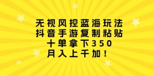 无视风控蓝海玩法，抖音手游复制粘贴，十单拿下350，月入上千加！