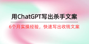 如何用ChatGPT-写出杀手文案，6个月实战经验，快速写出收钱文案（8节课）