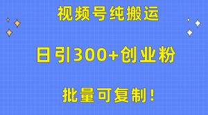 批量可复制！视频号纯搬运日引300+创业粉教程！