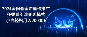 2024全网最全流量卡推广多渠道引流变现模式，小白轻松月入20000+