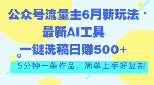 公众号流量主6月新玩法，最新AI工具一键洗稿单号日赚500+，5分钟一条作品，简单上手好复制
