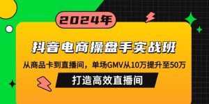 抖音电商操盘手实战班：从商品卡到直播间，单场GMV从10万提升至50万，打造高效直播间