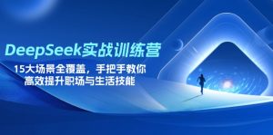 DeepSeek实战训练营，15大场景全覆盖，手把手教你高效提升职场与生活技能