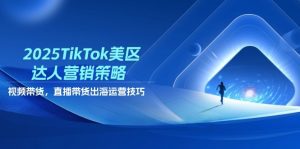 2025TikTok美区达人营销策略，视频带货，直播带货，出海运营技巧