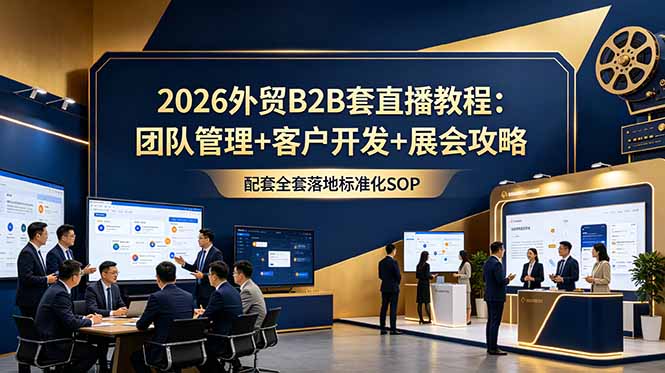 2026外贸B2B套直播教程:团队管理+客户开发+展会攻略,配套全套落地标准化SOP-娜娜项目网