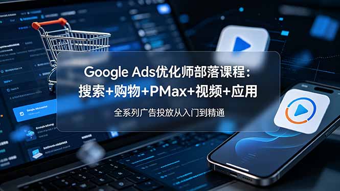 Google Ads优化师部落课程-更新2026：搜索+购物+PMax+视频+应用，全系列广告投放从入门到精通-娜娜项目网
