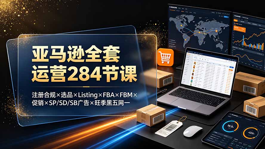 亚马逊全套运营284节课:注册合规×选品×Listing×FBA×FBM×促销×SP/SD/SB广告×旺季黑五网一-娜娜项目网