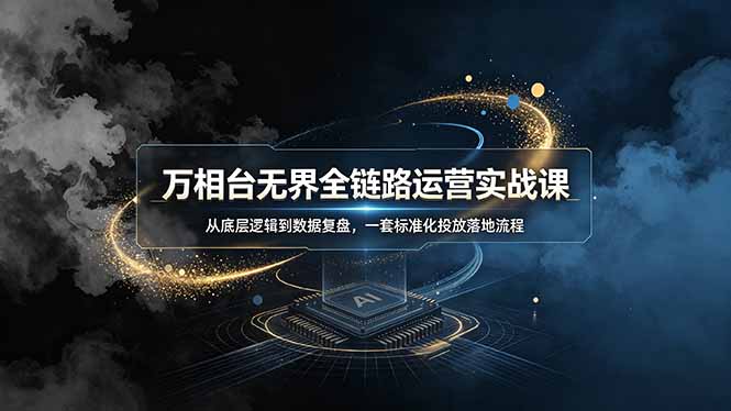 万相台无界全链路运营实战课,从底层逻辑到数据复盘,一套标准化投放落地流程-娜娜项目网