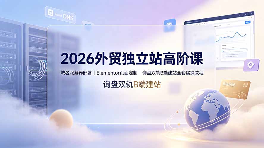 2026外贸独立站高阶课·域名服务器部署｜Elementor页面定制｜询盘双轨B端建站全套实操教程-娜娜项目网