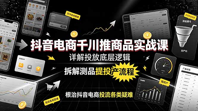抖音电商千川推商品实战课:详解投放底层逻辑,拆解测品提投产流程,根治抖音电商投流各类疑难-娜娜项目网