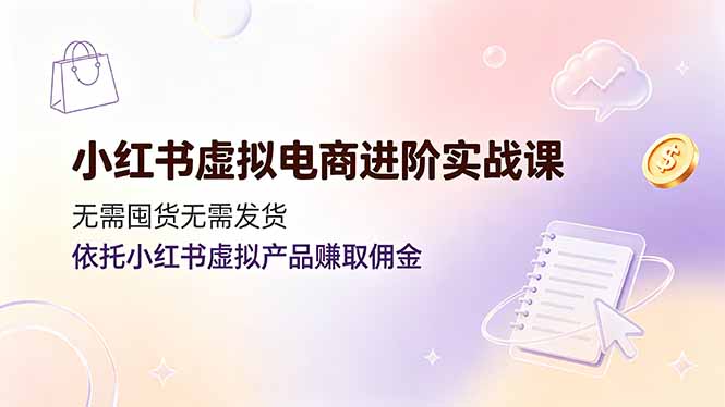 小红书虚拟电商进阶实战课,无需囤货无需发货,依托小红书虚拟产品赚取佣金-娜娜项目网