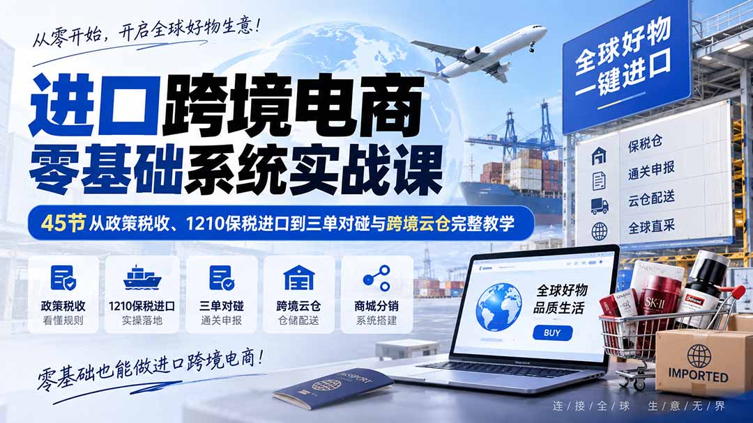 进口跨境电商零基础系统实战课:45节从政策税收、1210保税进口到三单对碰与跨境云仓完整教学-娜娜项目网