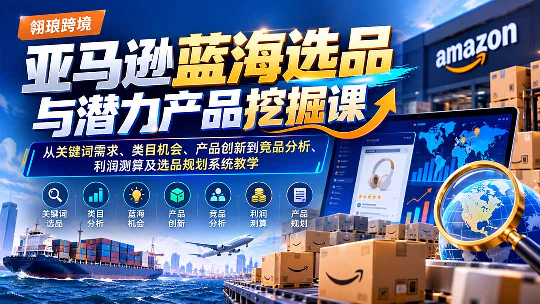 亚马逊蓝海选品与潜力产品挖掘课:从关键词需求、类目机会、产品创新到竞品分析、利润测算及选品规划系统教学-娜娜项目网