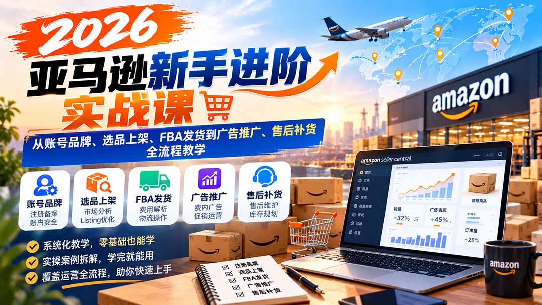 2026亚马逊新手进阶实战课:从账号品牌、选品上架、FBA发货到广告推广、售后补货全流程教学-娜娜项目网
