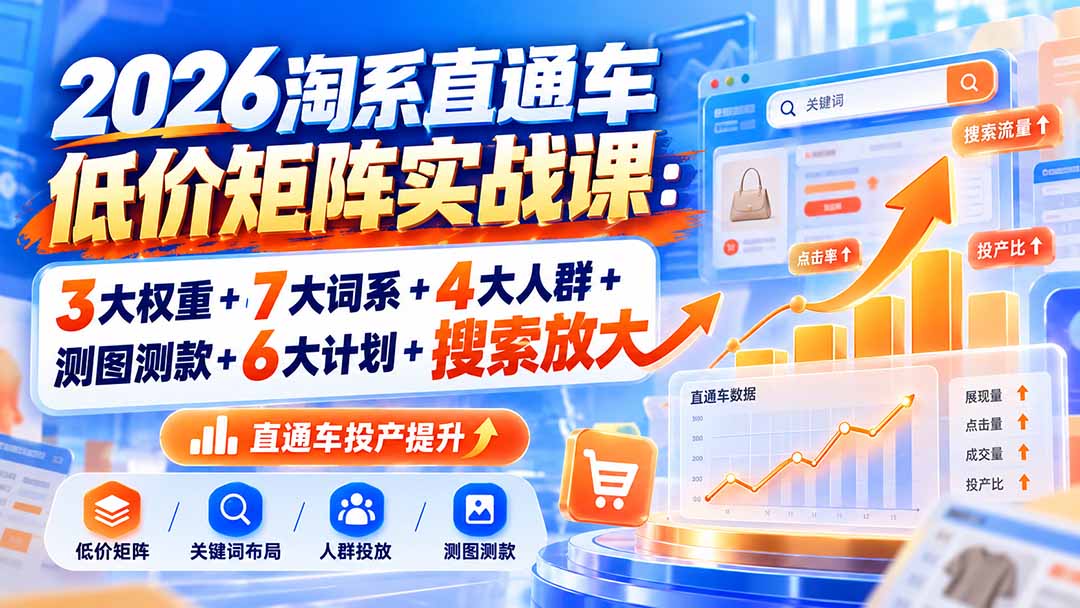 2026淘系直通车低价矩阵实战课:3大权重+7大词系+4大人群+测图测款+6大计划+搜索放大-娜娜项目网