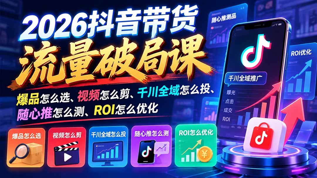 2026抖音带货流量破局课：爆品怎么选、视频怎么剪、千川全域怎么投、随心推怎么测、ROI怎么优化-娜娜项目网